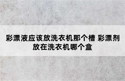 彩漂液应该放洗衣机那个槽 彩漂剂放在洗衣机哪个盒